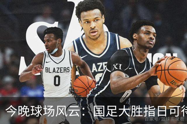 今晚球场风云：国足大胜指日可待，葡萄牙如虎添翼！