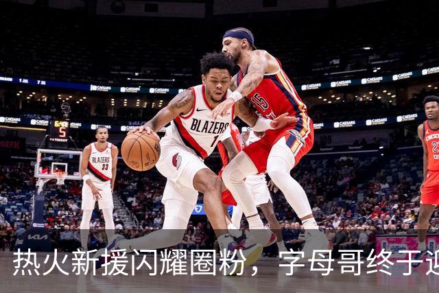 热火新援闪耀圈粉，字母哥终于迎来救星！