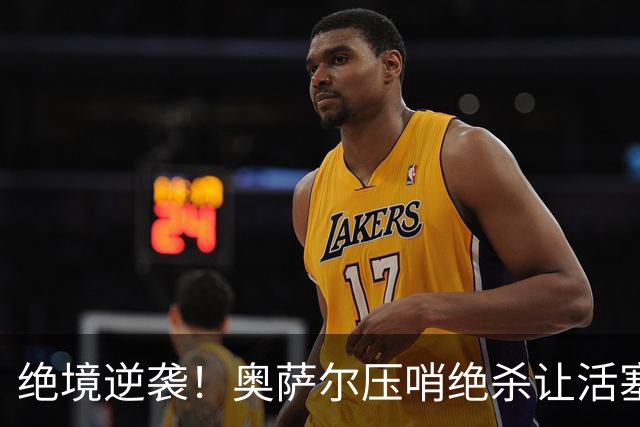 绝境逆袭！奥萨尔压哨绝杀让活塞领先6分